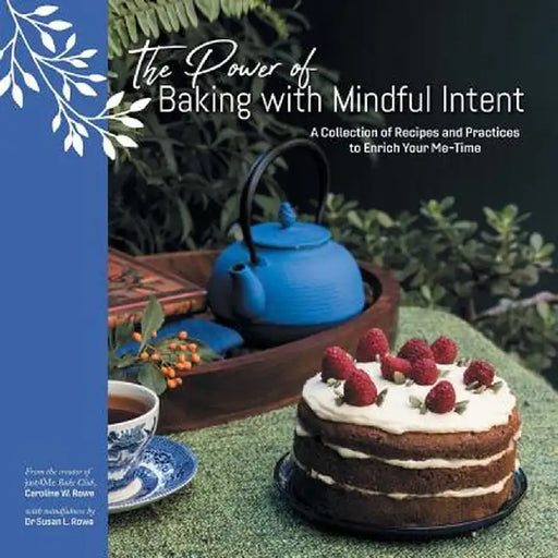 The Power of Baking with Mindful Intent: A Collection of Recipes and Practices to Enrich Your Me-Time by Caroline W. Rowe