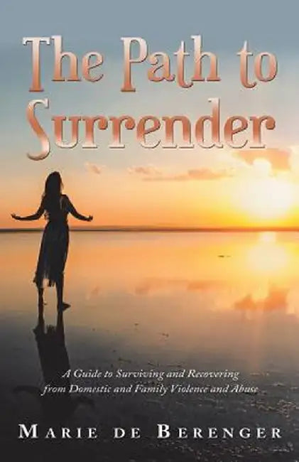 The Path to Surrender: A Guide to Surviving and Recovering from Domestic and Family Violence and Abuse by Marie de Berenger