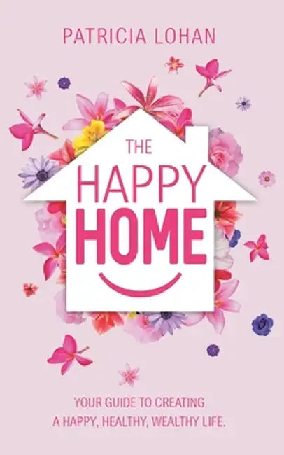The Happy Home: Your Guide to Creating a Happy, Healthy, Wealthy Life by Patricia Lohan