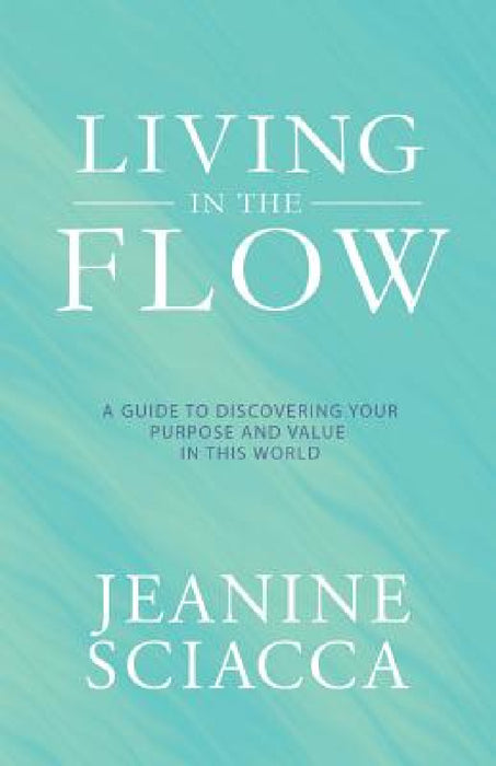 Living in the Flow: A Guide to Discovering Your Purpose and Value in This World by Jeanine Sciacca