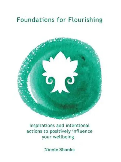 Foundations for Flourishing: Inspirations and Intentional Actions to Positively Influence Your Wellbeing by Nicole Shanks