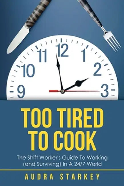 Too Tired to Cook: The Shift Worker's Guide to Working (And Surviving) in a 24/7 World by Audra Starkey