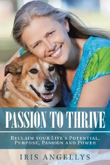 Passion to Thrive: Reclaim Your Life's Potential, Purpose, Passion and Power by Iris Angellys