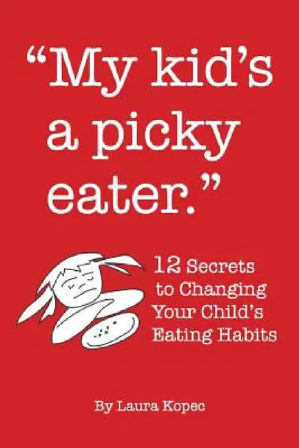 My Kid's a Picky Eater: Twelve Secrets to Changing Your Child's Eating Habits by Laura Kopec