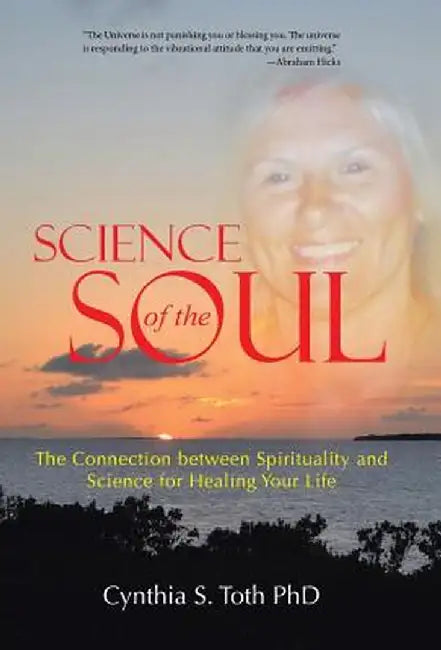Science of the Soul: The Connection Between Spirituality and Science for Healing Your Life by Cynthia S. Toth Phd