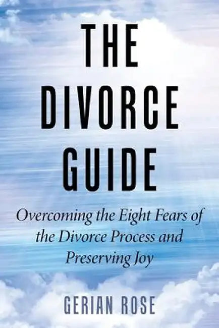 The Divorce Guide: Overcoming the Eight Fears of the Divorce Process and Preserving Joy by Gerian Rose