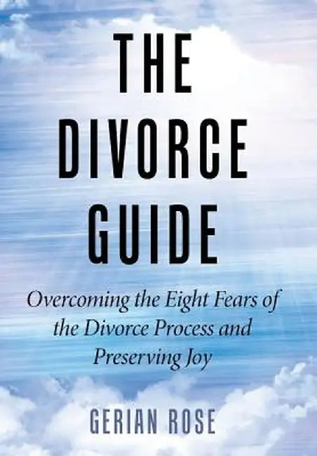 The Divorce Guide: Overcoming the Eight Fears of the Divorce Process and Preserving Joy by Gerian Rose