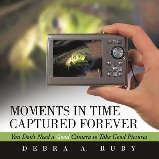 Moments in Time Captured Forever: You Don't Need a Good Camera to Take Good Pictures by Debra a. Ruby