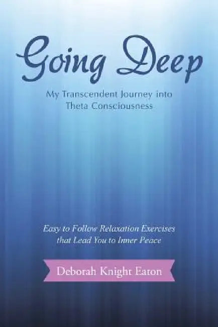 Going Deep: My Transcendent Journey into Theta Consciousness by Deborah Knight Eaton