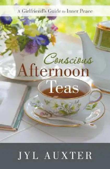 Conscious Afternoon Teas: A Girlfriend's Guide to Inner Peace by Jyl Auxter