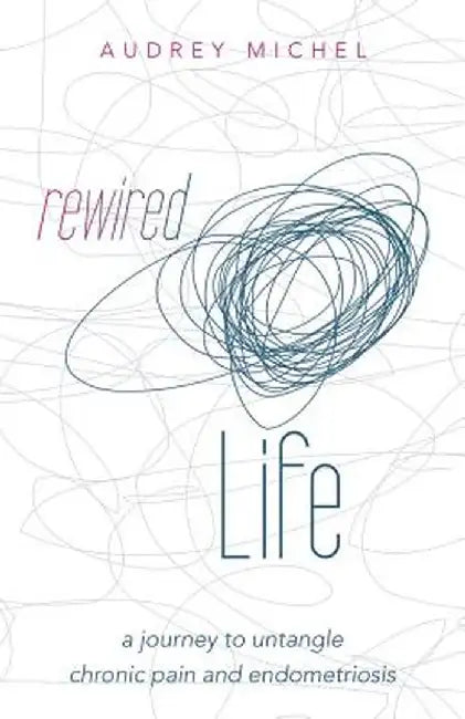 Rewired Life: A Journey to Untangle Chronic Pain and Endometriosis by Audrey Michel