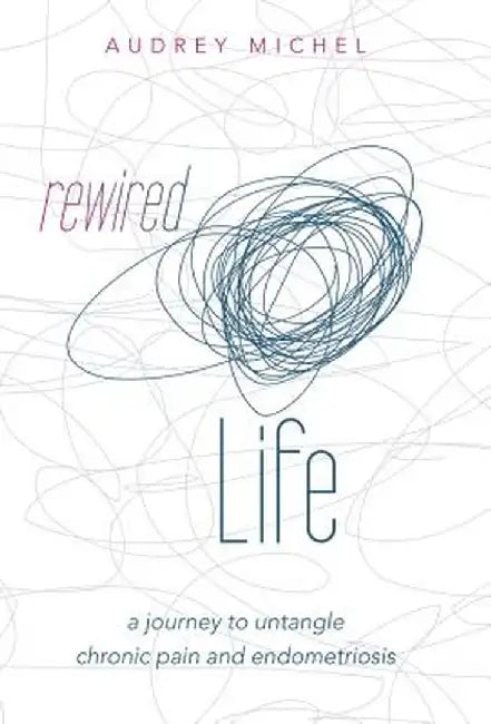 Rewired Life: A Journey to Untangle Chronic Pain and Endometriosis by Audrey Michel