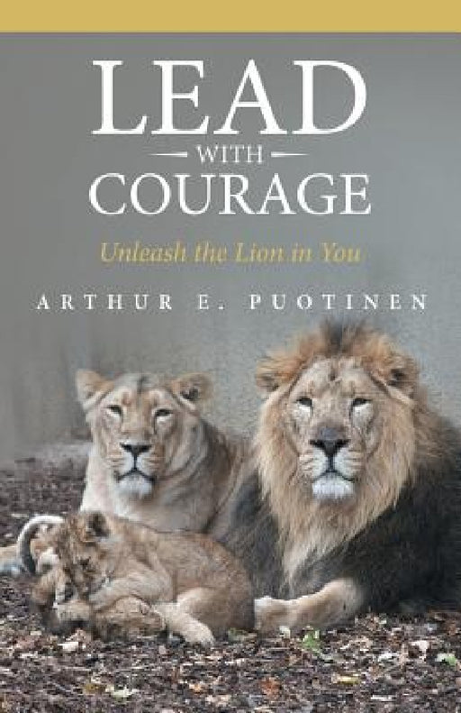 Lead With Courage: Unleash the Lion in You by Arthur E. Puotinen