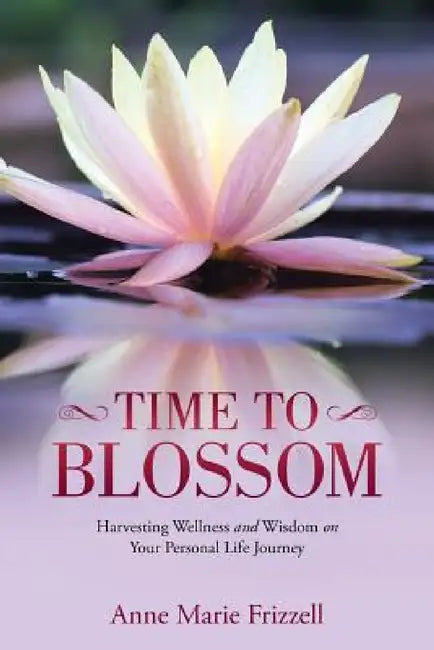 Time to Blossom: Harvesting Wellness and Wisdom on Your Personal Life Journey by Anne Marie Frizzell