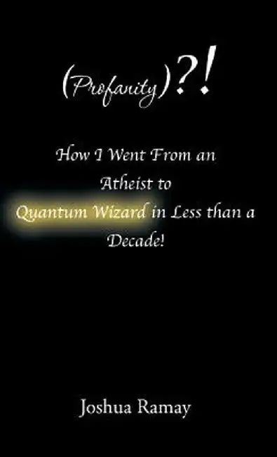 (Profanity)?! How I Went from an Atheist to Quantum Wizard in Less Than a Decade! by Joshua Ramay