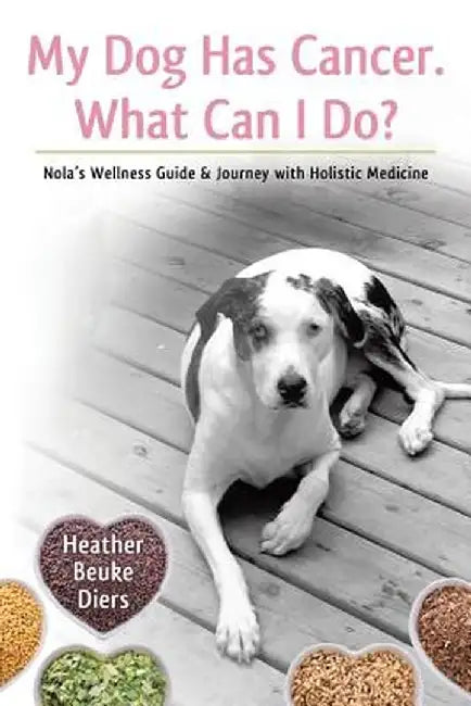 My Dog Has Cancer. What Can I Do?: Nola's Wellness Guide & Journey with Holistic Medicine by Heather Beuke Diers