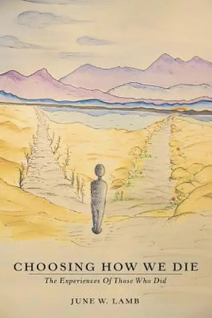 Choosing How We Die: The Experiences of Those Who Did by June W. Lamb