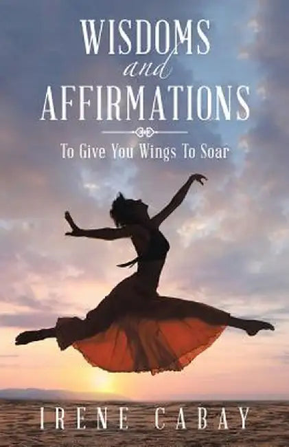 Wisdoms and Affirmations: To Give You Wings to Soar by Irene Cabay