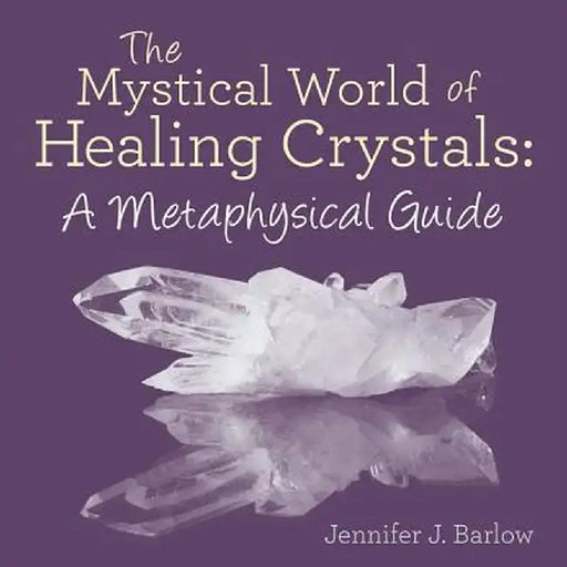 The Mystical World of Healing Crystals: A Metaphysical Guide by Jennifer J. Barlow