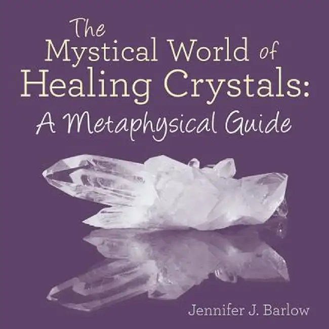 The Mystical World of Healing Crystals: A Metaphysical Guide by Jennifer J. Barlow