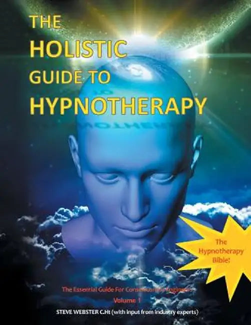 The Holistic Guide to Hypnotherapy: The Essential Guide for Consciousness Engineers Volume 1 by Steve Webster C. Ht
