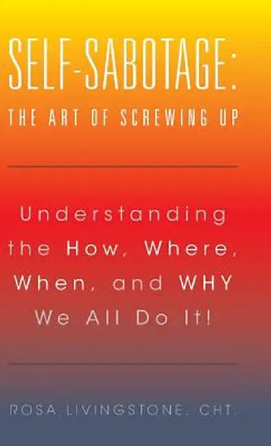 Self-Sabotage: The Art of Screwing Up: Understanding the How, Where, When, and Why We All Do It! by Cht Rosa Livingstone