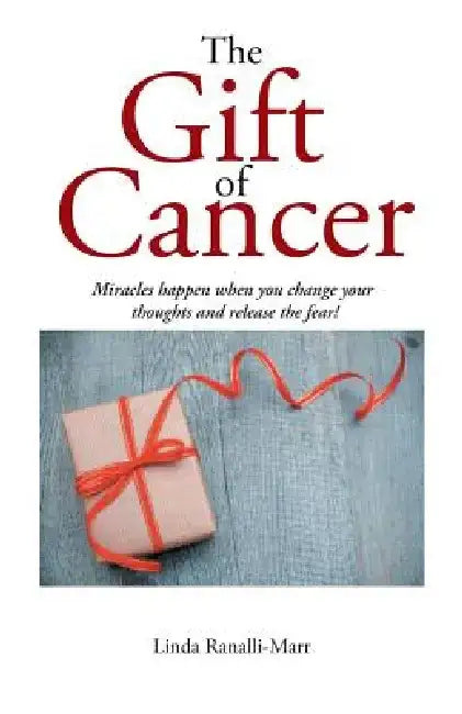 The Gift of Cancer: Miracles Happen When You Change Your Thoughts and Release the Fear! by Linda Ranalli-Marr