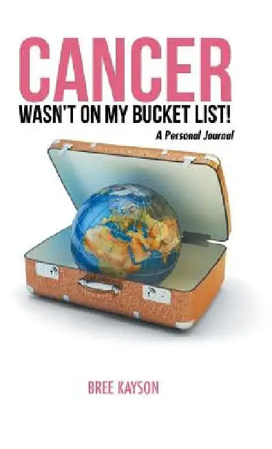 Cancer Wasn't On My Bucket List! A Personal Journal by Bree Kayson