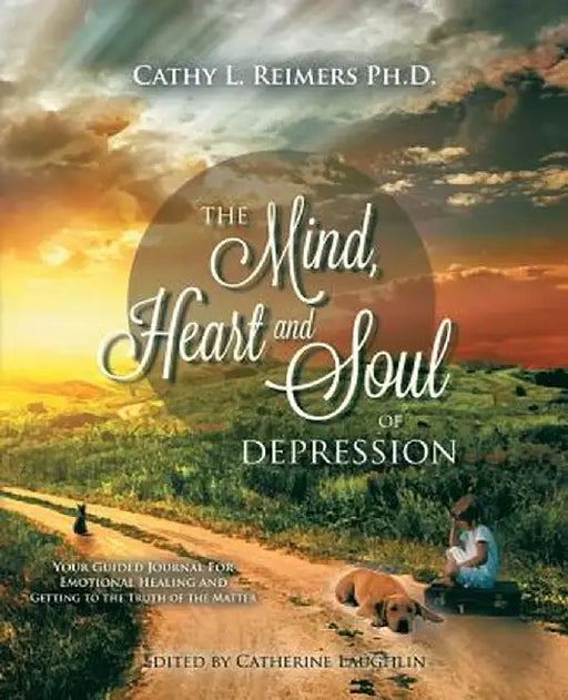 The Mind, Heart & Soul of Depression: Your Guided Journal for Emotional Healing and Getting to the Truth of the Matter by Cathy L. Reimers Ph. D.