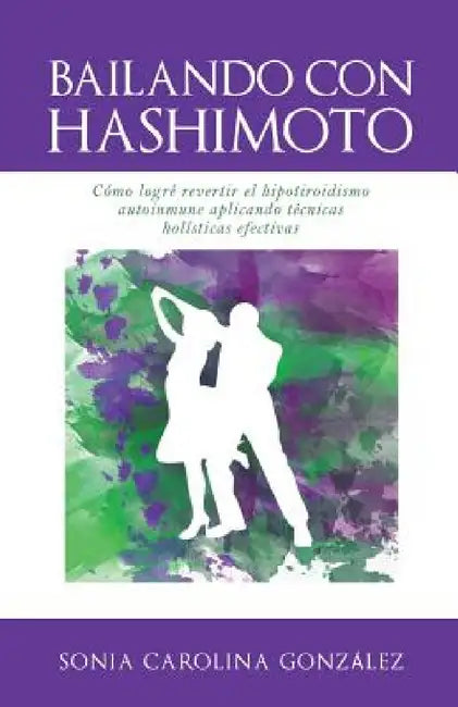 Bailando Con Hashimoto: Cómo logré revertir el hipotiroidismo autoinmune aplicando técnicas holísticas efectivas by Sonia Gonzalez