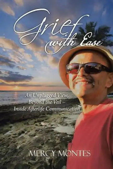 Grief with Ease: An Unplugged View, Beyond the Veil - Inside Afterlife Communication by Mercy Montes