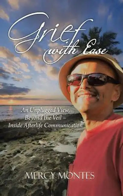 Grief with Ease: An Unplugged View, Beyond the Veil - Inside Afterlife Communication by Mercy Montes
