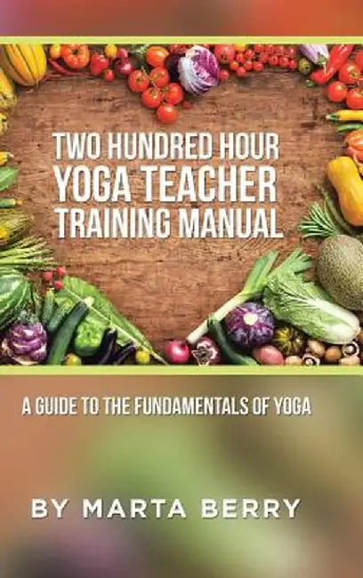 Two Hundred Hour Yoga Teacher Training Manual: A Guide to the Fundamentals of Yoga by Marta Berry
