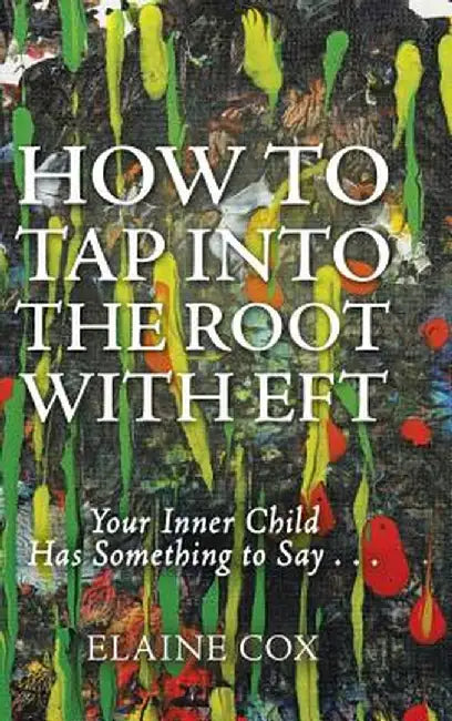How to Tap Into the Root with Eft: Your Inner Child Has Something to Say . . . by Elaine Cox
