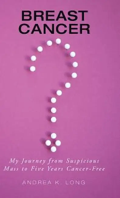 Breast Cancer ?: My Journey from Suspicious Mass to Five Years Cancer-Free by Andrea K. Long