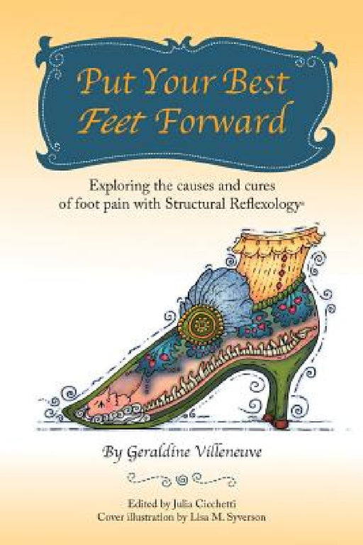 Put Your Best Feet Forward: Exploring the Causes and Cures of Foot Pain with Structural Reflexology(R) by Geraldine Villeneuve, Julia Cicchetti, Lisa M. Syverson