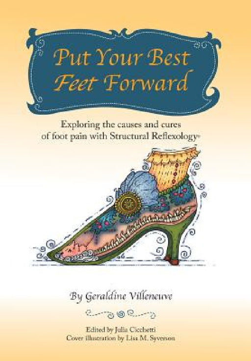 Put Your Best Feet Forward: Exploring the Causes and Cures of Foot Pain with Structural Reflexology(R) by Geraldine Villeneuve, Julia Cicchetti, Lisa M. Syverson