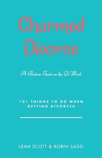 Charmed Divorce: A Positive Twist on the D-Word 101 Things to Do When Getting Divorced by Leah Scott