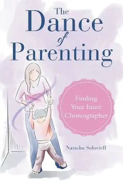 The Dance of Parenting: Finding Your Inner Choreographer by Natasha Solovieff