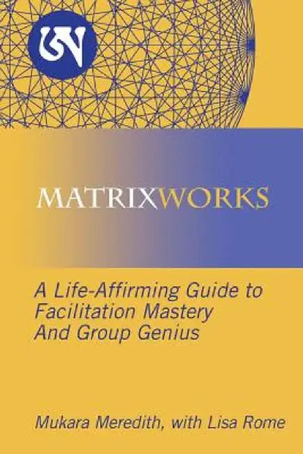 Matrixworks: A Life-Affirming Guide to Facilitation Mastery and Group Genius by Mukara Meredith