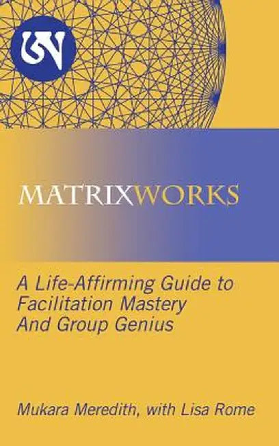 Matrixworks: A Life-Affirming Guide to Facilitation Mastery and Group Genius by Mukara Meredith
