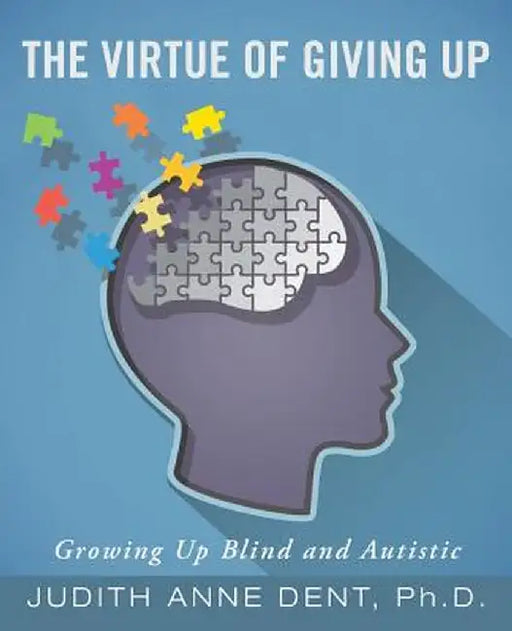 The Virtue of Giving Up: Growing Up Blind and Autistic by Ph. D. Judith Anne Dent