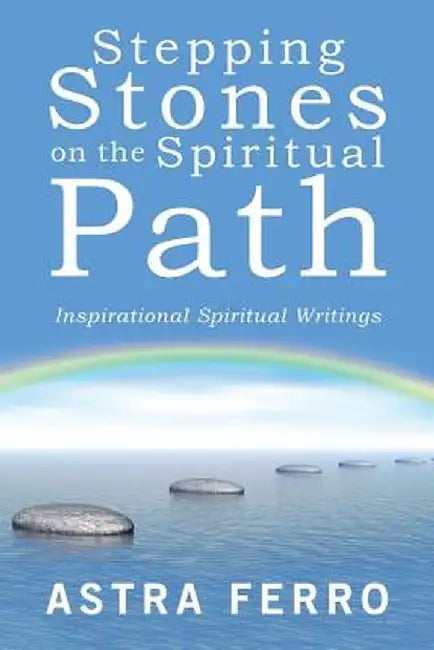 Stepping Stones on the Spiritual Path: Inspirational Spiritual Writings by Astra Ferro