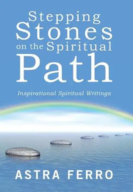 Stepping Stones on the Spiritual Path: Inspirational Spiritual Writings by Astra Ferro