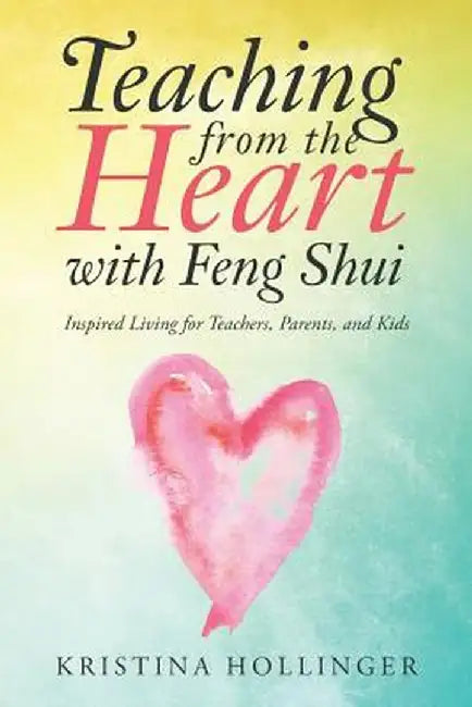 Teaching from the Heart with Feng Shui: Inspired Living for Teachers, Parents, and Kids by Kristina Hollinger