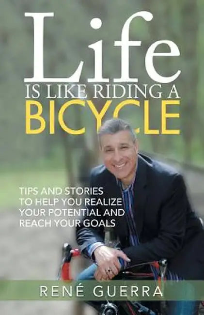 Life Is Like Riding a Bicycle: Tips and Stories to Help You Realize Your Potential and Reach Your Goals by Rene Guerra