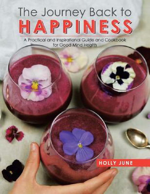 The Journey Back to Happiness: A Practical and Inspirational Guide and Cookbook for Good Mind Health by Holly June