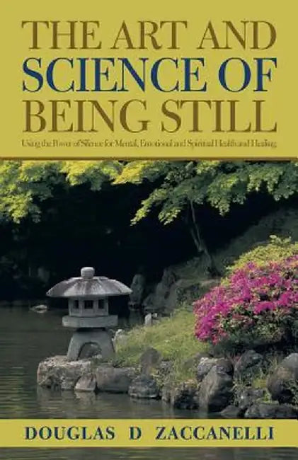 The Art and Science of Being Still: Using the Power of Silence for Mental, Emotional and Spiritual Health and Healing. by Douglas D. Zaccanelli