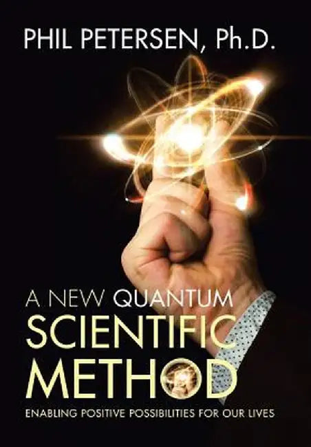 A New Quantum Scientific Method: Enabling Positive Possibilities for Our Lives by Ph. D. Phil Petersen