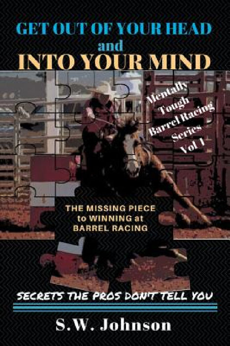 Get out of Your Head and into Your Mind: The Missing Piece to Winning at Barrel Racing Secrets the Pros Don't Tell You by S. W. Johnson
